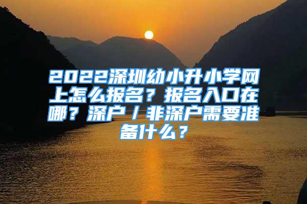2022深圳幼小升小学网上怎么报名？报名入口在哪？深户／非深户需要准备什么？