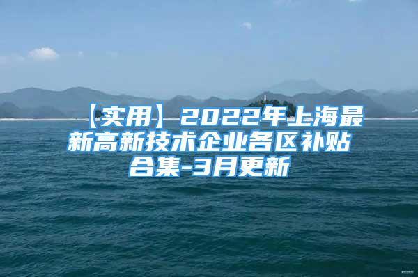 【实用】2022年上海最新高新技术企业各区补贴合集-3月更新