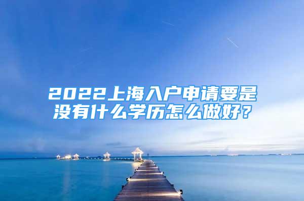 2022上海入户申请要是没有什么学历怎么做好？