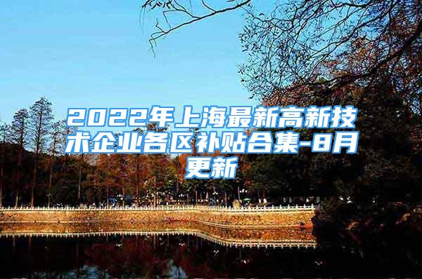 2022年上海最新高新技术企业各区补贴合集-8月更新
