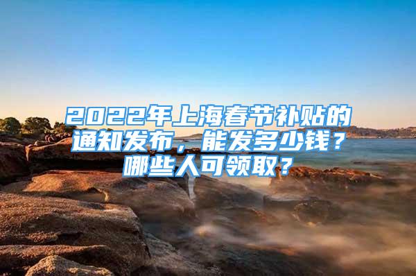 2022年上海春节补贴的通知发布，能发多少钱？哪些人可领取？