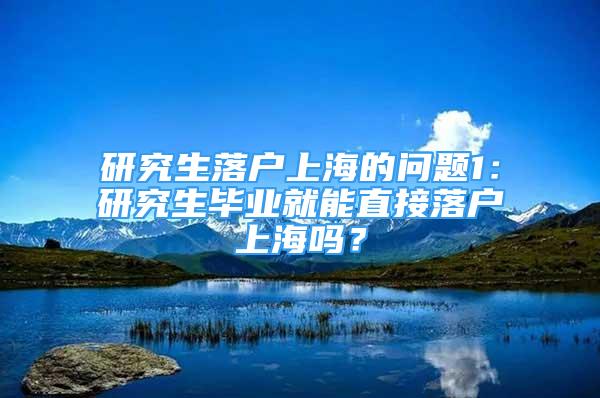 研究生落户上海的问题1：研究生毕业就能直接落户上海吗？