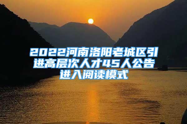 2022河南洛阳老城区引进高层次人才45人公告进入阅读模式
