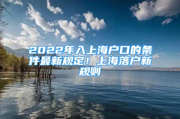 2022年入上海户口的条件最新规定！上海落户新规则