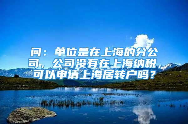 问：单位是在上海的分公司，公司没有在上海纳税，可以申请上海居转户吗？