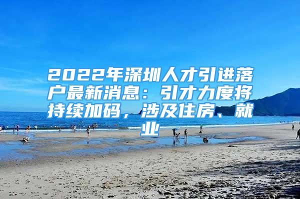 2022年深圳人才引进落户最新消息：引才力度将持续加码，涉及住房、就业
