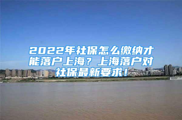 2022年社保怎么缴纳才能落户上海？上海落户对社保最新要求！