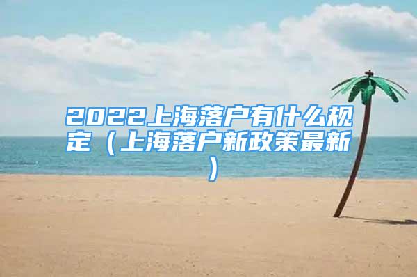 2022上海落户有什么规定（上海落户新政策最新）