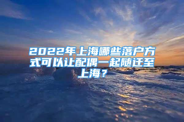 2022年上海哪些落户方式可以让配偶一起随迁至上海？