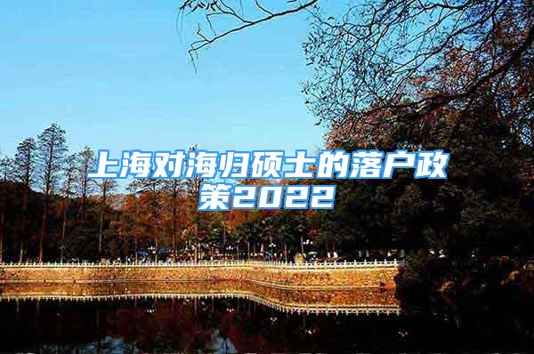 上海对海归硕士的落户政策2022