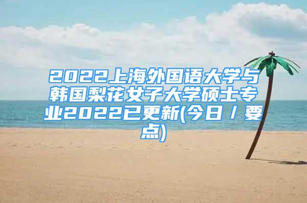2022上海外国语大学与韩国梨花女子大学硕士专业2022已更新(今日／要点)