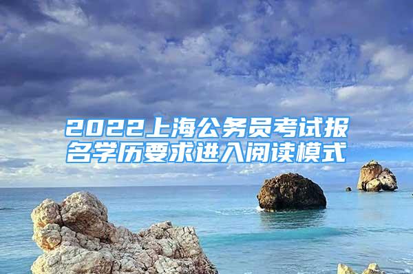 2022上海公务员考试报名学历要求进入阅读模式