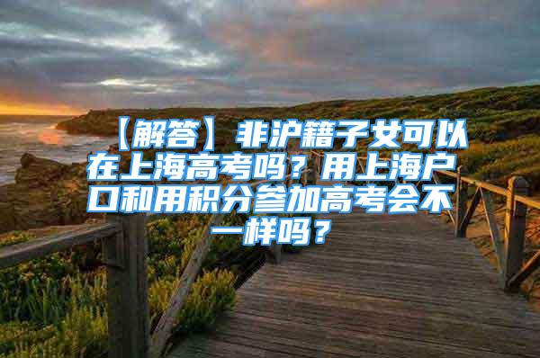 【解答】非沪籍子女可以在上海高考吗？用上海户口和用积分参加高考会不一样吗？