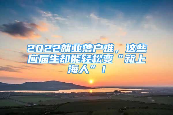 2022就业落户难，这些应届生却能轻松变“新上海人”！