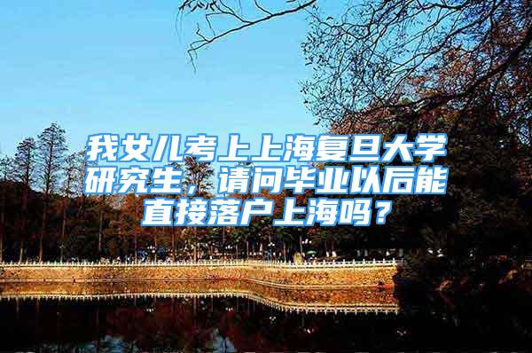 我女儿考上上海复旦大学研究生，请问毕业以后能直接落户上海吗？