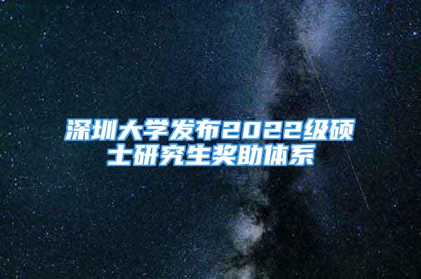 深圳大学发布2022级硕士研究生奖助体系