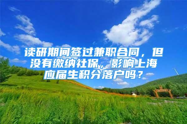 读研期间签过兼职合同，但没有缴纳社保，影响上海应届生积分落户吗？