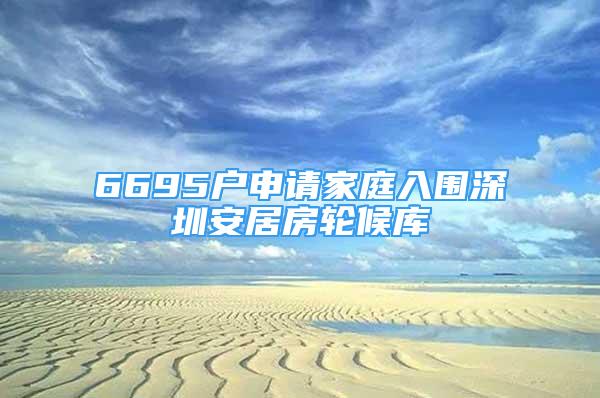 6695户申请家庭入围深圳安居房轮候库