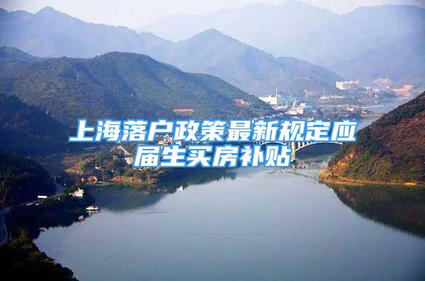上海落户政策最新规定应届生买房补贴