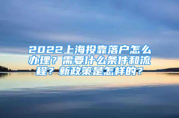 2022上海投靠落户怎么办理？需要什么条件和流程？新政策是怎样的？