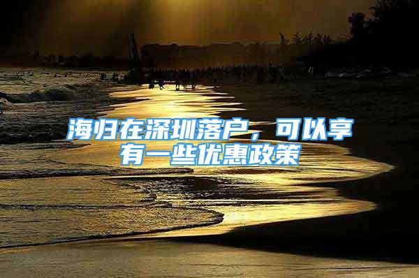 海归在深圳落户，可以享有一些优惠政策