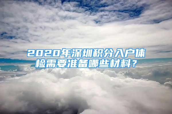 2020年深圳积分入户体检需要准备哪些材料？