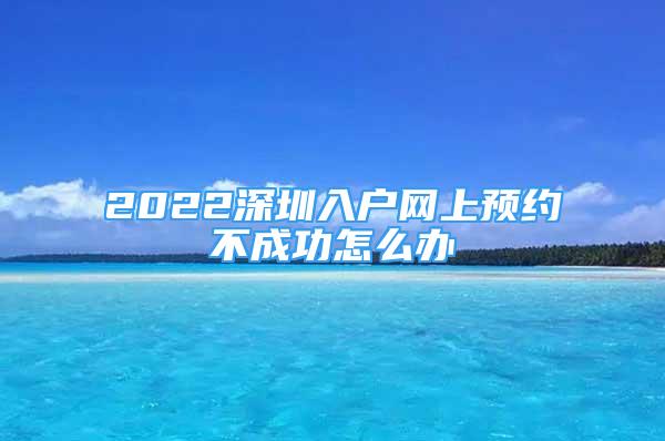2022深圳入户网上预约不成功怎么办