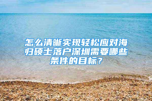 怎么清晰实现轻松应对海归硕士落户深圳需要哪些条件的目标？