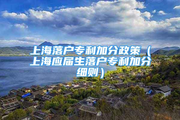 上海落户专利加分政策（上海应届生落户专利加分细则）