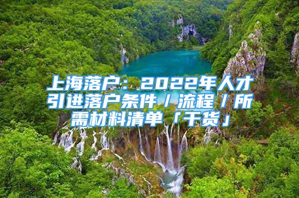 上海落户：2022年人才引进落户条件／流程／所需材料清单「干货」