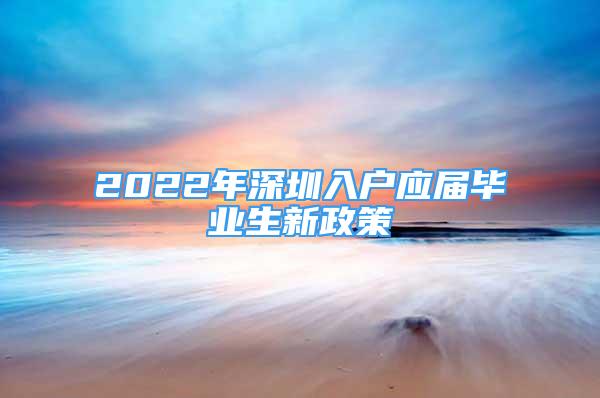 2022年深圳入户应届毕业生新政策