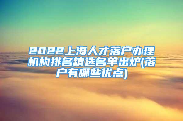 2022上海人才落户办理机构排名精选名单出炉(落户有哪些优点)