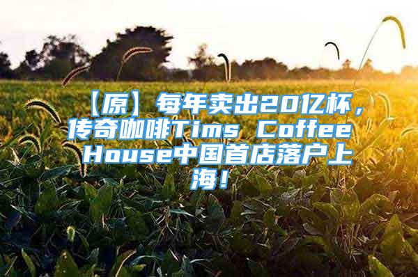 【原】每年卖出20亿杯，传奇咖啡Tims Coffee House中国首店落户上海！