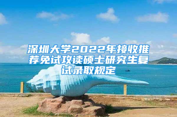 深圳大学2022年接收推荐免试攻读硕士研究生复试录取规定