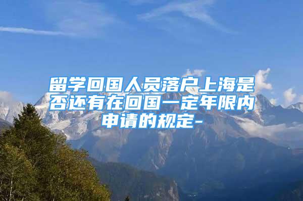 留学回国人员落户上海是否还有在回国一定年限内申请的规定-