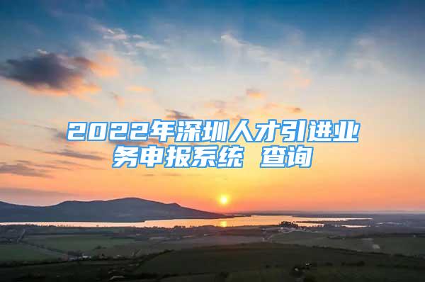 2022年深圳人才引进业务申报系统 查询
