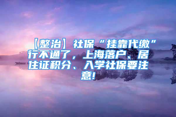 【整治】社保“挂靠代缴”行不通了，上海落户、居住证积分、入学社保要注意!