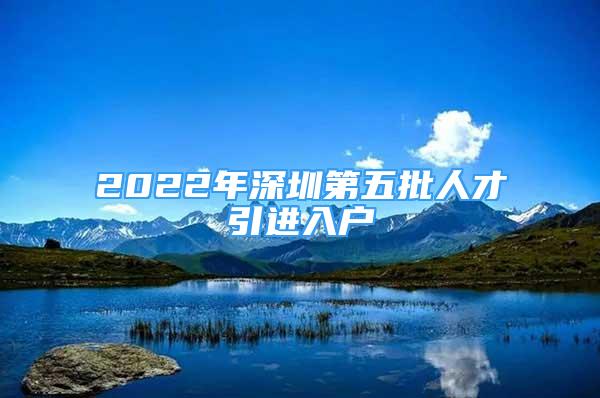 2022年深圳第五批人才引进入户