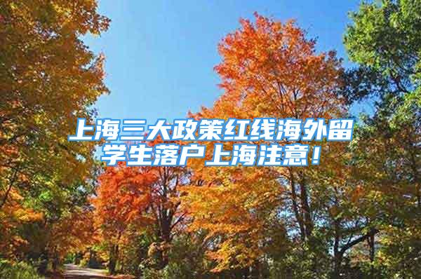 上海三大政策红线海外留学生落户上海注意！
