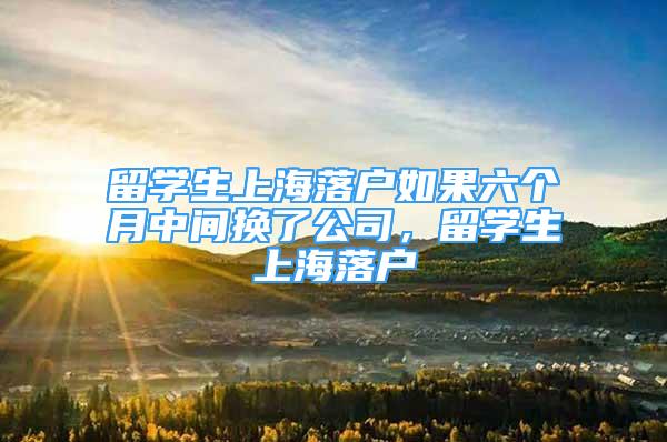 留学生上海落户如果六个月中间换了公司，留学生上海落户