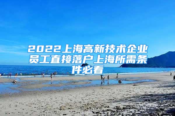 2022上海高新技术企业员工直接落户上海所需条件必看