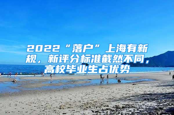 2022“落户”上海有新规，新评分标准截然不同，高校毕业生占优势