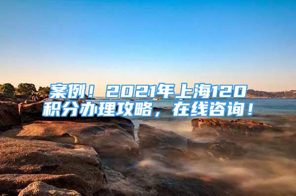 案例！2021年上海120积分办理攻略，在线咨询！