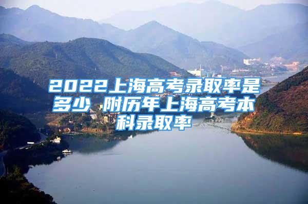 2022上海高考录取率是多少 附历年上海高考本科录取率