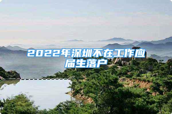 2022年深圳不在工作应届生落户