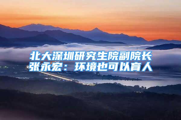北大深圳研究生院副院长张永宏：环境也可以育人