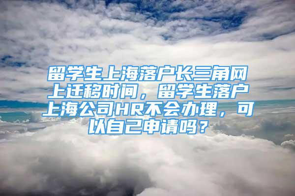 留学生上海落户长三角网上迁移时间，留学生落户上海公司HR不会办理，可以自己申请吗？