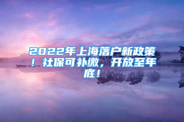 2022年上海落户新政策！社保可补缴，开放至年底！