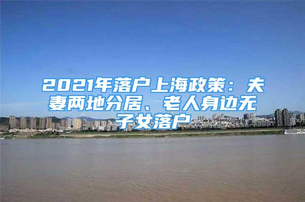 2021年落户上海政策：夫妻两地分居、老人身边无子女落户