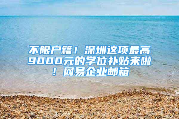 不限户籍！深圳这项最高9000元的学位补贴来啦！网易企业邮箱